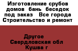 Изготовление срубов домов, бань, беседок под заказ - Все города Строительство и ремонт » Другое   . Свердловская обл.,Кушва г.